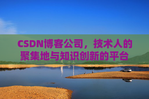 CSDN博客公司，技术人的聚集地与知识创新的平台