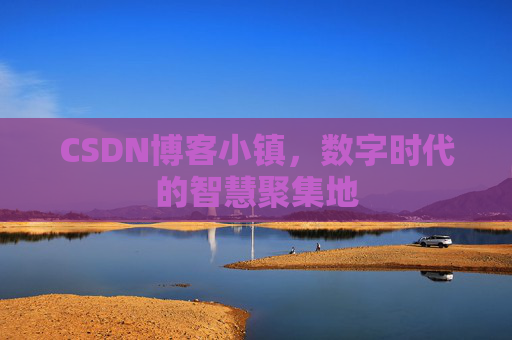 CSDN博客小镇，数字时代的智慧聚集地