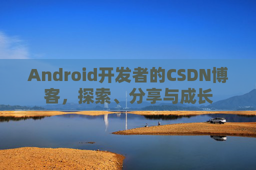 Android开发者的CSDN博客，探索、分享与成长
